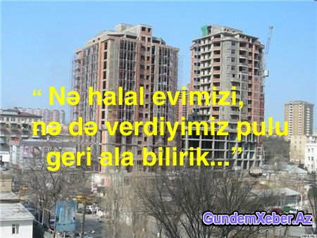 “Nə halal evimizi, nə də verdiyimiz pulu geri ala bilirik...” - PROBLEM